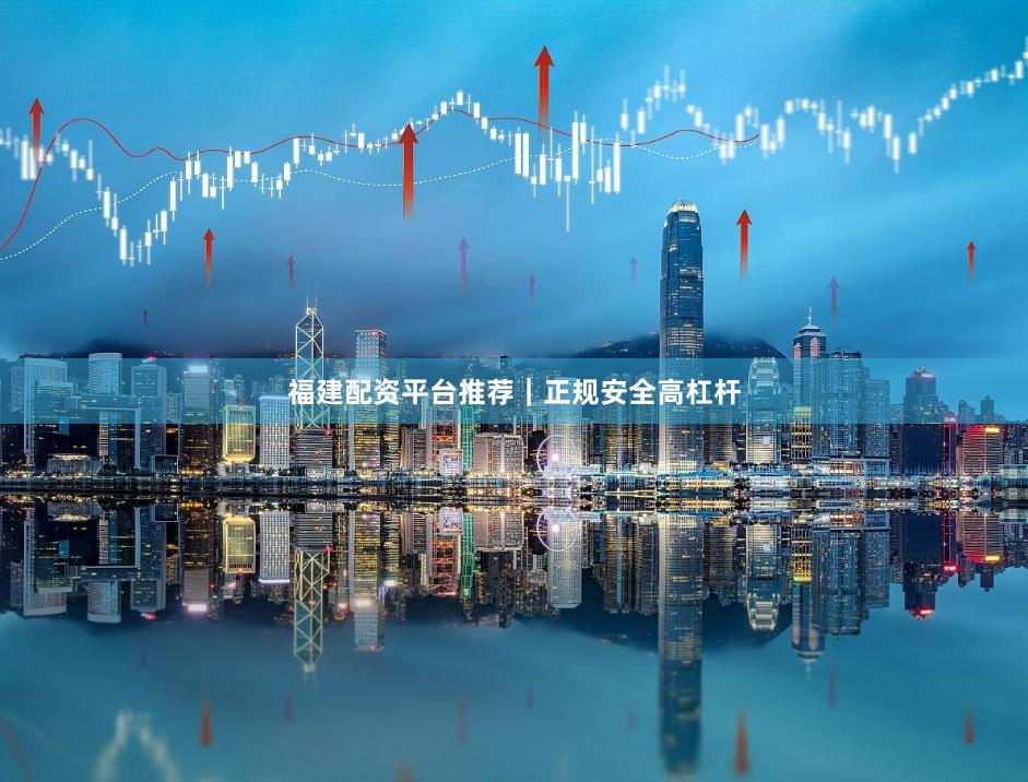 福建配资平台推荐｜正规安全高杠杆