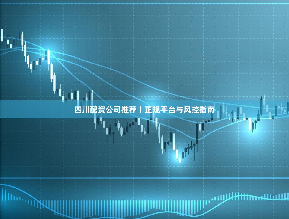 四川配资公司推荐丨正规平台与风控指南