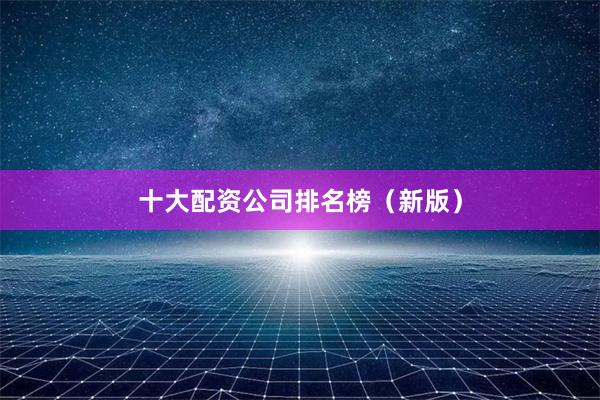 十大配资公司排名榜（新版）