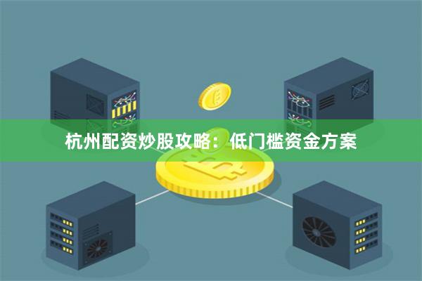 杭州配资炒股攻略：低门槛资金方案