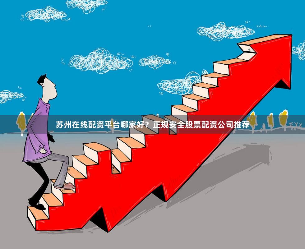 苏州在线配资平台哪家好？正规安全股票配资公司推荐