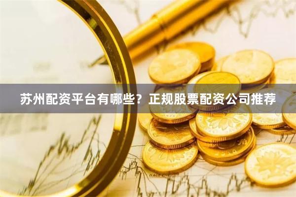 苏州配资平台有哪些？正规股票配资公司推荐