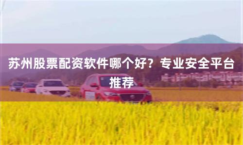 苏州股票配资软件哪个好？专业安全平台推荐