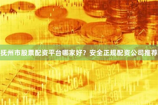 抚州市股票配资平台哪家好？安全正规配资公司推荐