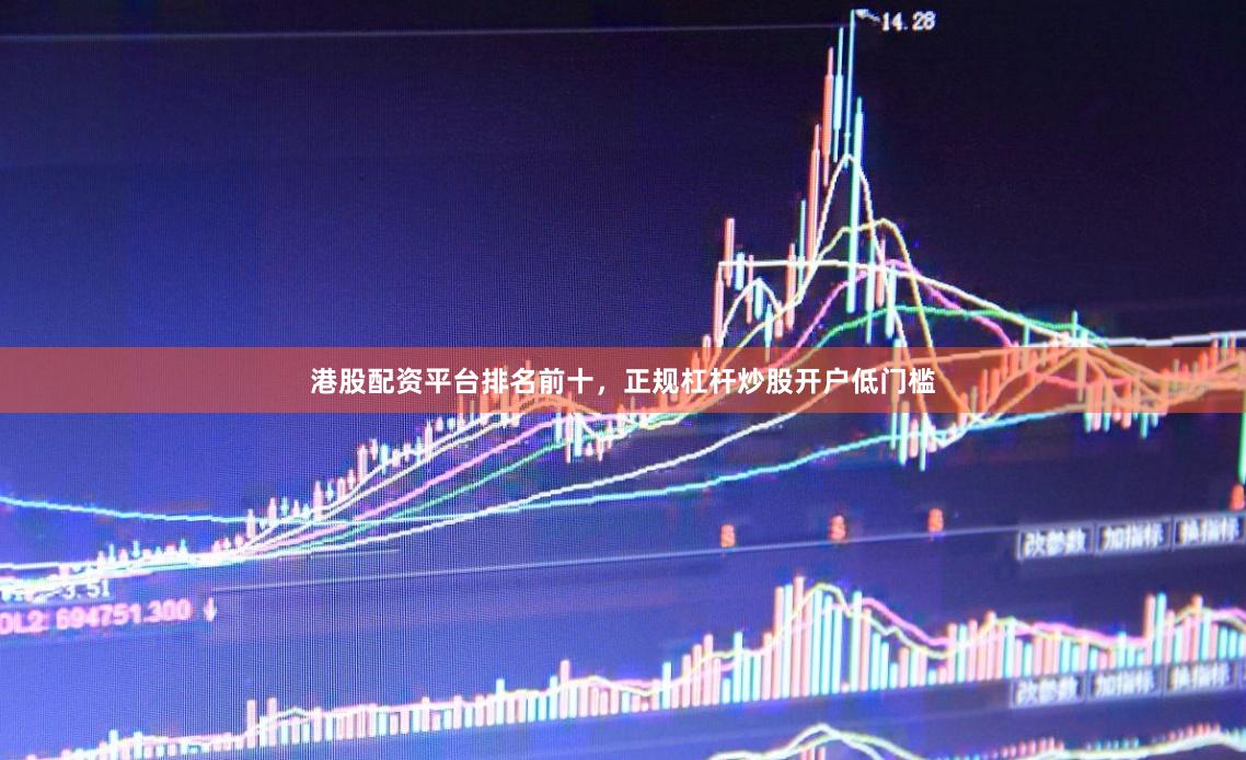 港股配资平台排名前十，正规杠杆炒股开户低门槛