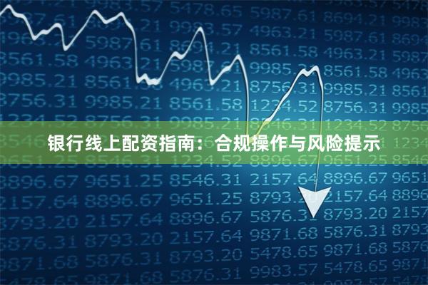 银行线上配资指南：合规操作与风险提示