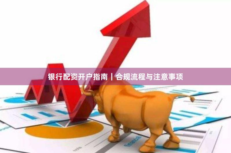银行配资开户指南｜合规流程与注意事项