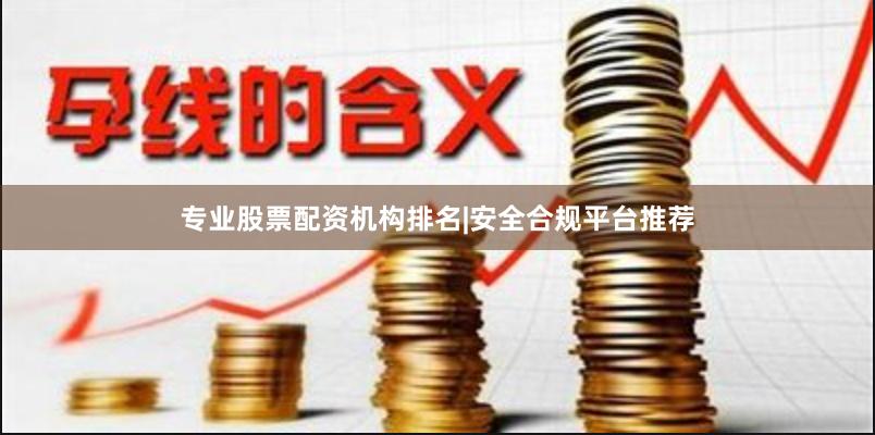 专业股票配资机构排名|安全合规平台推荐
