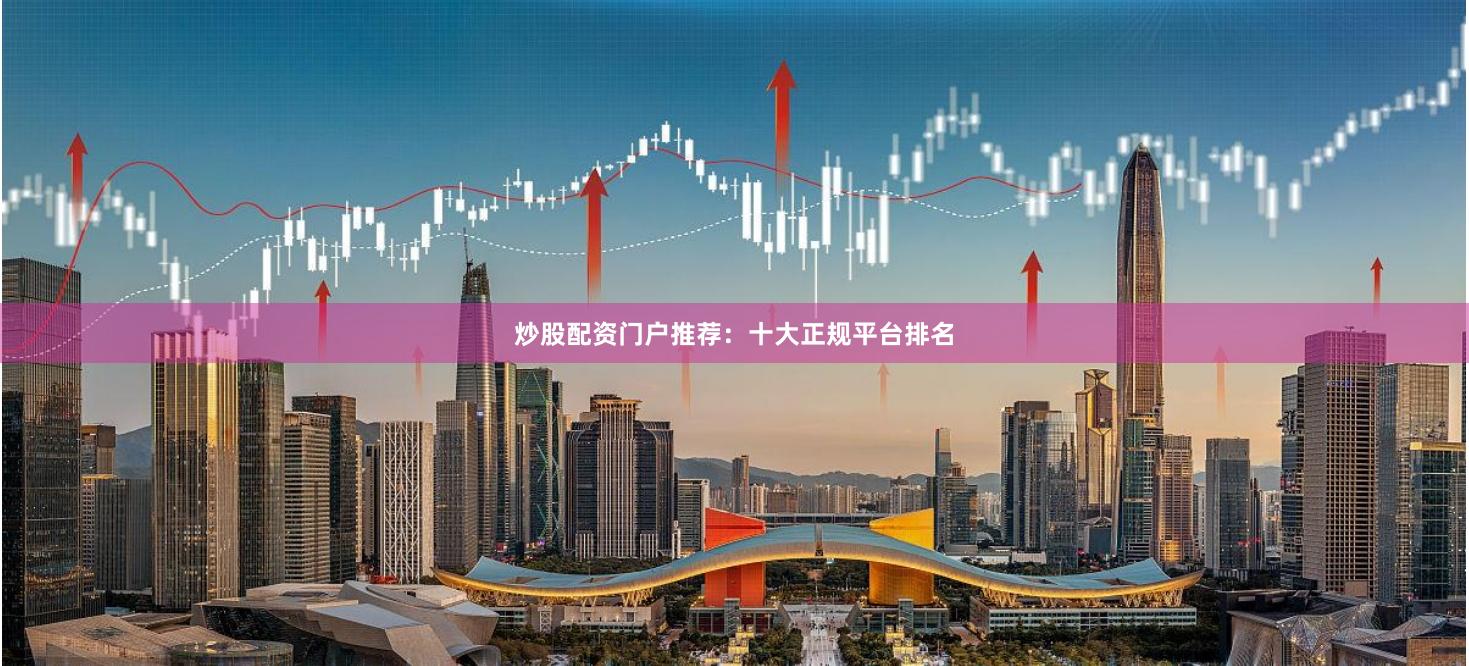 炒股配资门户推荐：十大正规平台排名