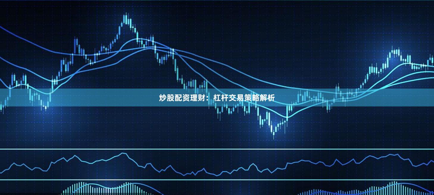 炒股配资理财:杠杆交易策略解析