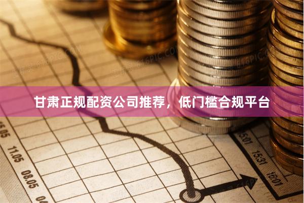 甘肃正规配资公司推荐，低门槛合规平台