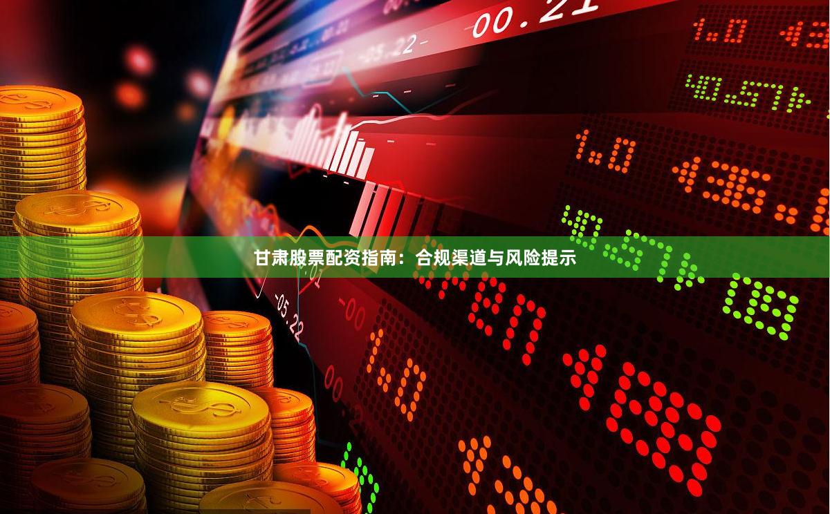 甘肃股票配资指南：合规渠道与风险提示