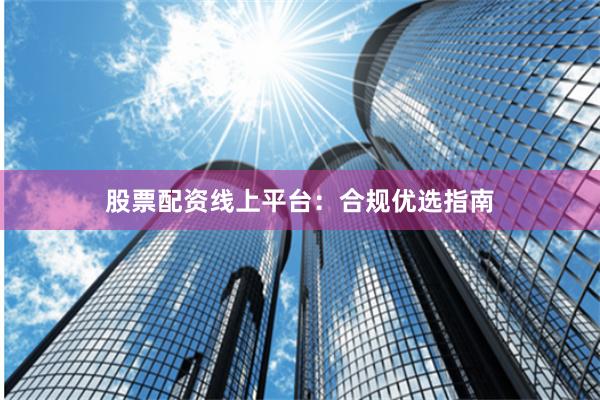 股票配资线上平台:合规优选指南