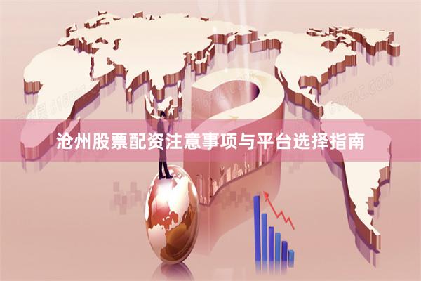 沧州股票配资注意事项与平台选择指南