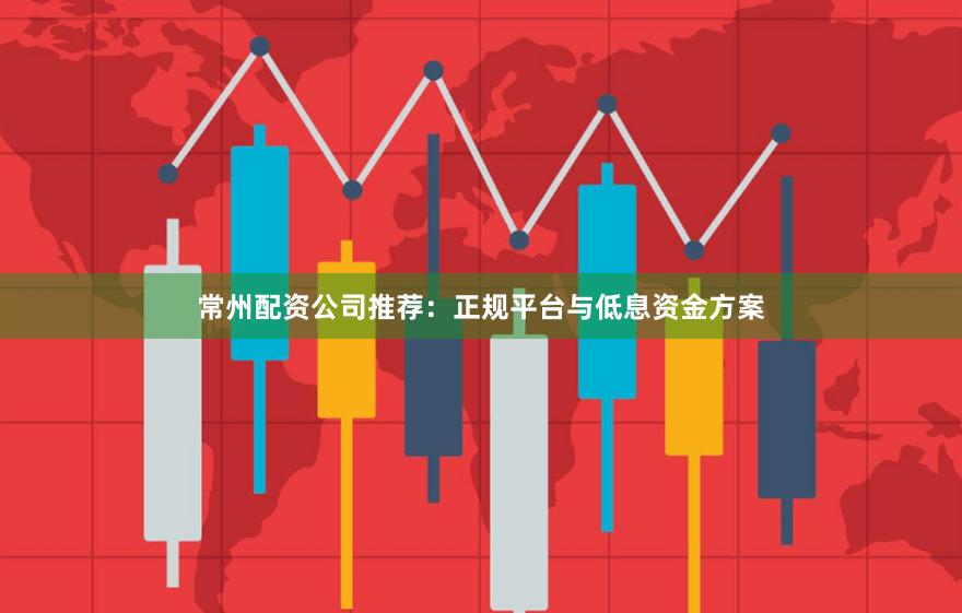 常州配资公司推荐：正规平台与低息资金方案