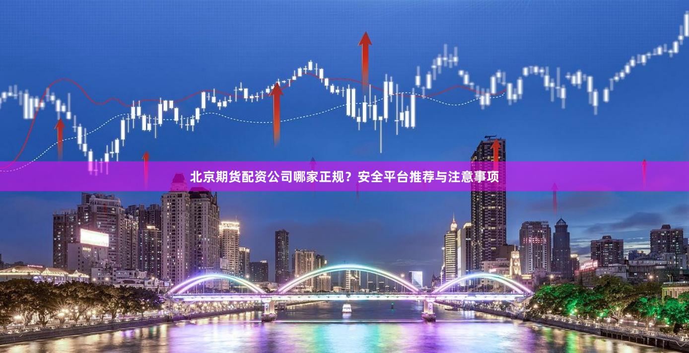 北京期货配资公司哪家正规？安全平台推荐与注意事项