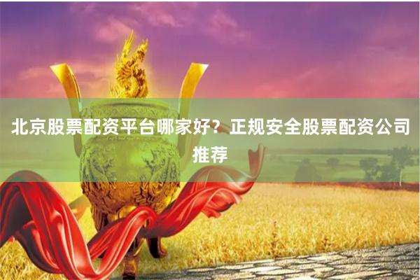 北京股票配资平台哪家好？正规安全股票配资公司推荐