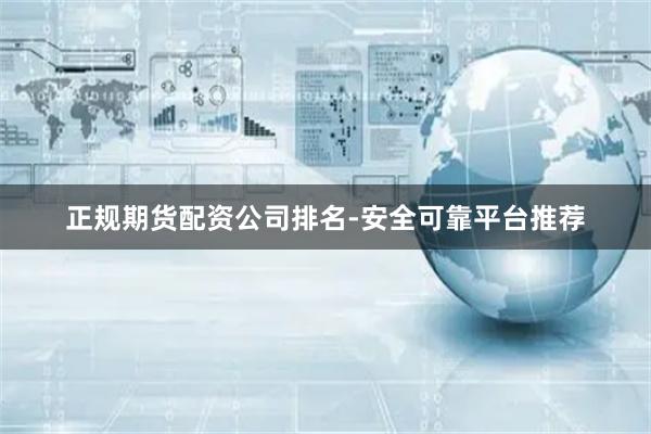 正规期货配资公司排名-安全可靠平台推荐