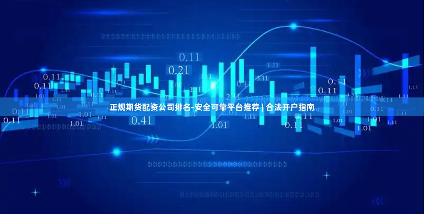 正规期货配资公司排名-安全可靠平台推荐 | 合法开户指南