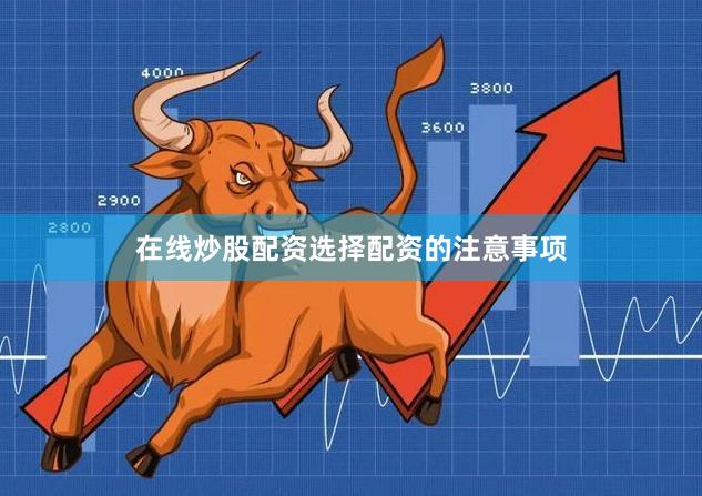 在线炒股配资选择配资的注意事项