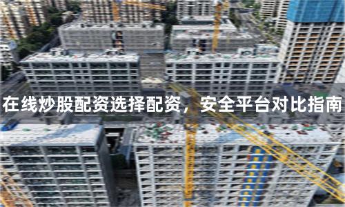 在线炒股配资选择配资，安全平台对比指南