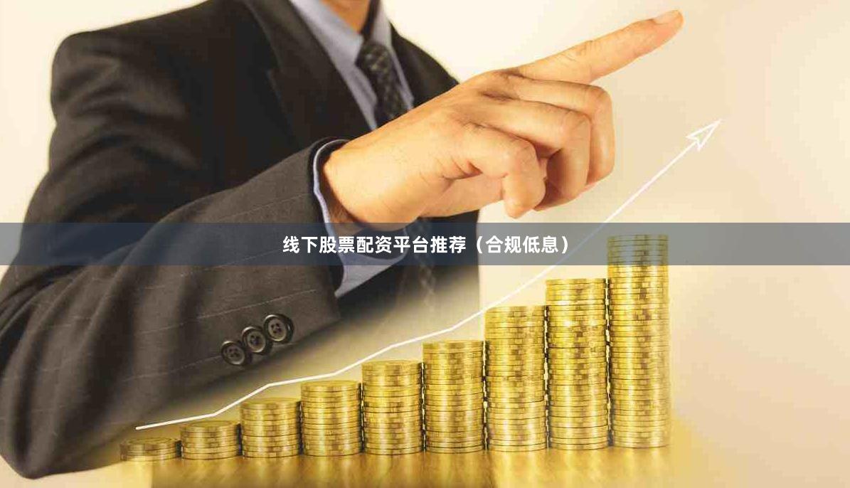 线下股票配资平台推荐（合规低息）