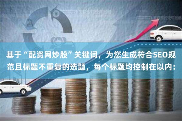 基于“配资网炒股”关键词，为您生成符合SEO规范且标题不重复的选题，每个标题均控制在以内：