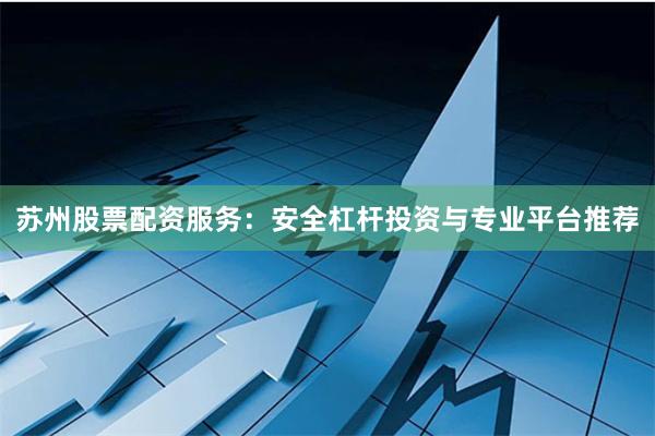 苏州股票配资服务：安全杠杆投资与专业平台推荐