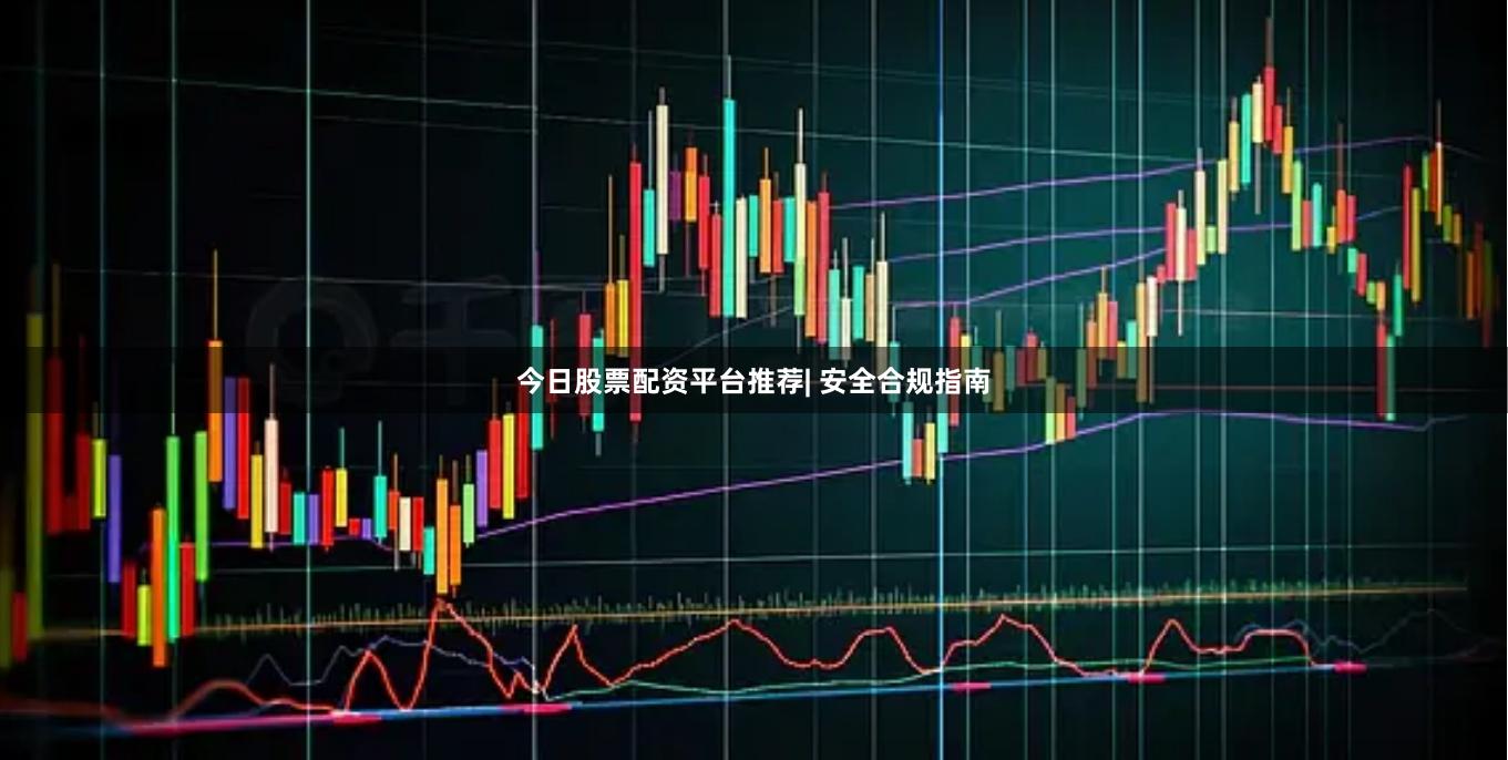 今日股票配资平台推荐| 安全合规指南