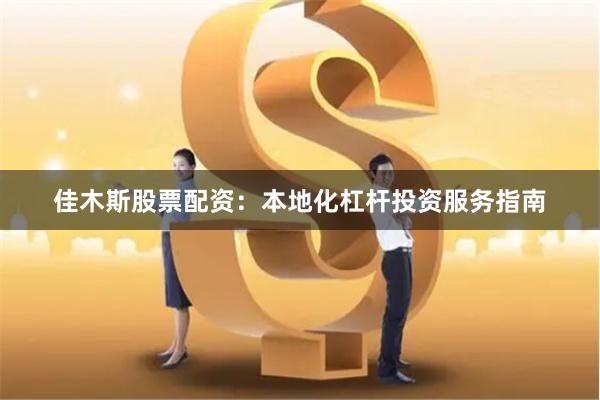 佳木斯股票配资：本地化杠杆投资服务指南